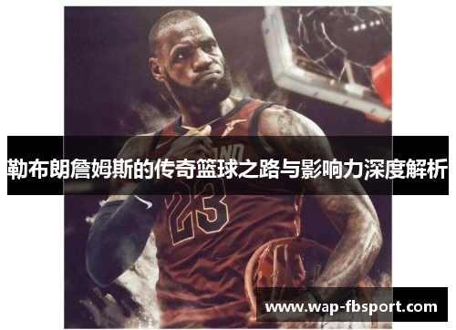 勒布朗詹姆斯的传奇篮球之路与影响力深度解析