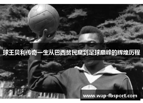 球王贝利传奇一生从巴西贫民窟到足球巅峰的辉煌历程