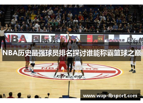 NBA历史最强球员排名探讨谁能称霸篮球之巅