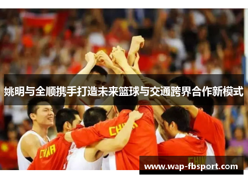 姚明与全顺携手打造未来篮球与交通跨界合作新模式
