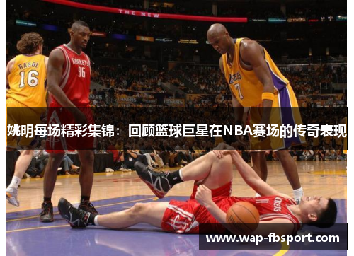 姚明每场精彩集锦：回顾篮球巨星在NBA赛场的传奇表现