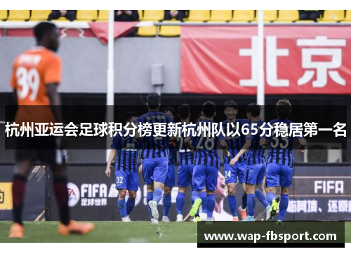 杭州亚运会足球积分榜更新杭州队以65分稳居第一名
