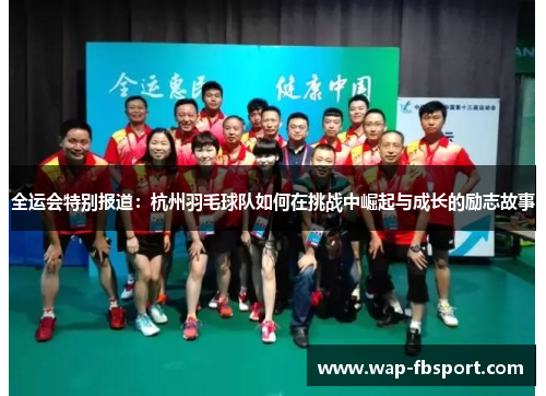 全运会特别报道：杭州羽毛球队如何在挑战中崛起与成长的励志故事