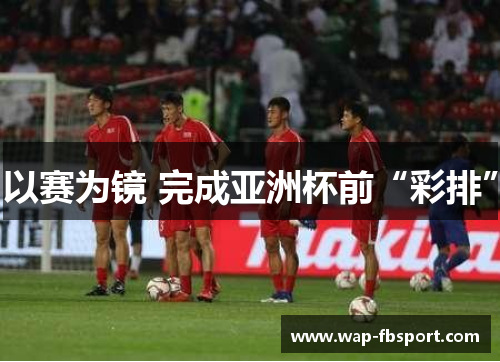 以赛为镜 完成亚洲杯前“彩排”