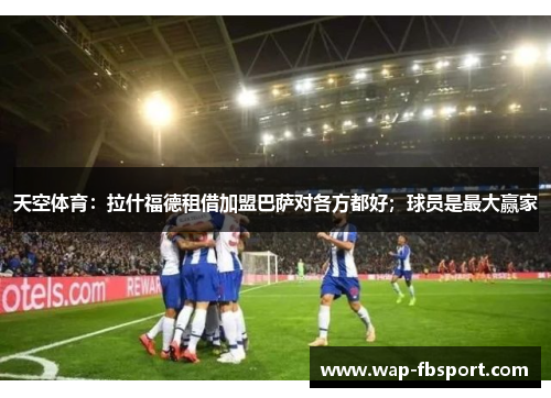 天空体育：拉什福德租借加盟巴萨对各方都好；球员是最大赢家