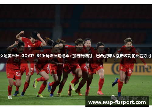 女足美洲杯-GOAT！39岁玛塔压哨绝平+加时赛破门，巴西点球大战击败哥伦比亚夺冠！