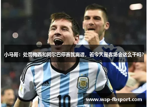 小马哥：处罚梅西和阿尔巴停赛就离谱，若今天是客场会这么干吗？