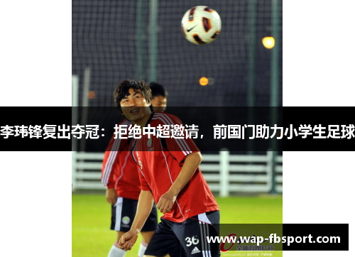 李玮锋复出夺冠：拒绝中超邀请，前国门助力小学生足球