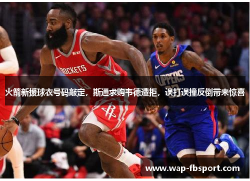 火箭新援球衣号码敲定，斯通求购韦德遭拒，误打误撞反倒带来惊喜