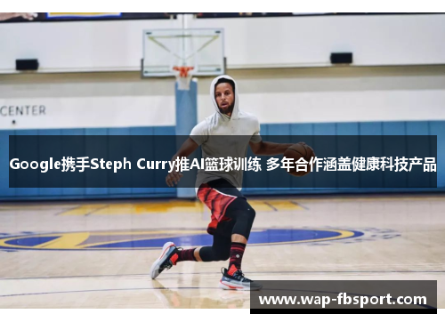 Google携手Steph Curry推AI篮球训练 多年合作涵盖健康科技产品